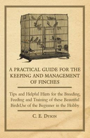 Kniha Practical Guide for the Keeping and Management of Finches - Tips and Helpful Hints for the Breeding, Feeding and Training of These Beautiful Birds C. E. Dyson