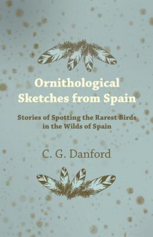 Knjiga Ornithological Sketches from Spain - Stories of Spotting the Rarest Birds in the Wilds of Spain C. G. Danford