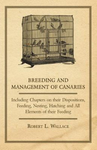 Kniha Breeding and Management of Canaries - Including Chapters on their Dispositions, Feeding, Nesting, Hatching and All Elements of their Feeding Robert L. Wallace