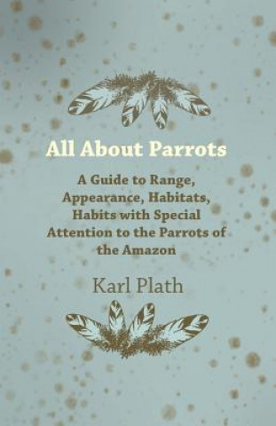 Könyv All about Parrots - A Guide to Range, Appearance, Habitats, Habits with Special Attention to the Parrots of the Amazon Karl Plath