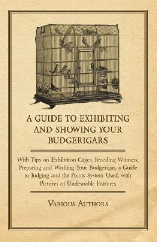 Könyv Guide to Exhibiting and Showing Your Budgerigars - With Tips on Exhibition Cages. Breeding Winners, Preparing and Washing Your Budgerigar, a Guide to Various
