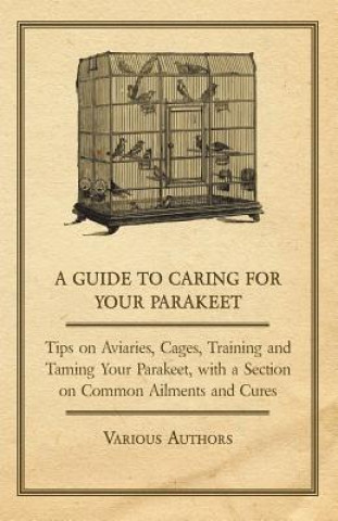 Kniha A Guide to Caring for Your Parakeet - Tips on Aviaries, Cages, Training and Taming Your Parakeet with a Section on Common Ailments and Cures Various