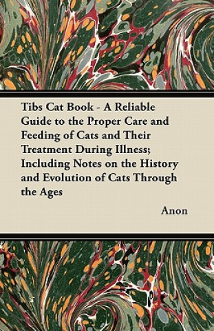 Kniha Tibs Cat Book - A Reliable Guide to the Proper Care and Feeding of Cats and Their Treatment During Illness; Including Notes on the History and Evoluti Anon