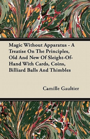 Kniha Magic Without Apparatus - A Treatise On The Principles, Old And New Of Sleight-Of-Hand With Cards, Coins, Billiard Balls And Thimbles Camille Gaultier