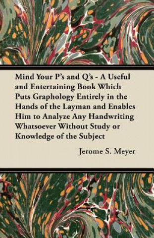 Carte Mind Your P's and Q's - A Useful and Entertaining Book Which Puts Graphology Entirely in the Hands of the Layman and Enables Him to Analyze Any Handwr Jerome S. Meyer