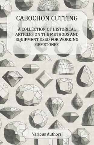 Kniha Cabochon Cutting - A Collection of Historical Articles on the Methods and Equipment Used for Working Gemstones Various