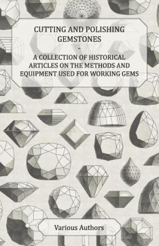 Könyv Cutting and Polishing Gemstones - A Collection of Historical Articles on the Methods and Equipment Used for Working Gems Various