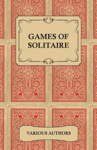 Könyv Games of Solitaire - A Collection of Historical Books on the Variations of the Card Game Solitaire Various