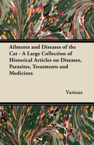 Könyv Ailments and Diseases of the Cat - A Large Collection of Historical Articles on Diseases, Parasites, Treatments and Medicines Various