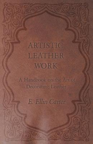 Könyv Artistic Leather Work - A Handbook on the Art of Decorating Leather E. Ellin Carter