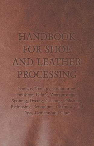 Книга Handbook for Shoe and Leather Processing - Leathers, Tanning, Fatliquoring, Finishing, Oiling, Waterproofing, Spotting, Dyeing, Cleaning, Polishing, R Anon
