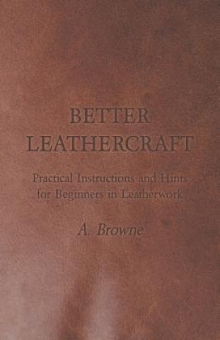 Carte Better Leathercraft - Practical Instructions and Hints for Beginners in Leatherwork A. Browne