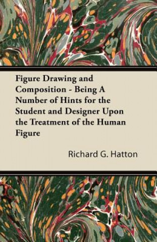 Könyv Figure Drawing and Composition - Being A Number of Hints for the Student and Designer Upon the Treatment of the Human Figure Richard G. Hatton