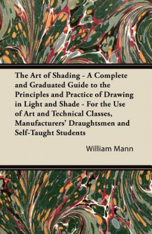 Könyv The Art of Shading - A Complete and Graduated Guide to the Principles and Practice of Drawing in Light and Shade - For the Use of Art and Technical Cl William Mann