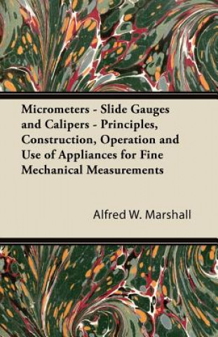 Kniha Micrometers - Slide Gauges and Calipers - Principles, Construction, Operation and Use of Appliances for Fine Mechanical Measurements Alfred W. Marshall