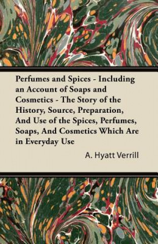 Kniha Perfumes and Spices - Including an Account of Soaps and Cosmetics - The Story of the History, Source, Preparation, And Use of the Spices, Perfumes, So A. Hyatt Verrill