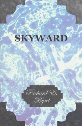 Carte Skyward - Man's Mastery of the Air as Shown by the Brilliant Flights of America's Leading Air Explorer, His Life, His Thrilling Adventures, His North Richard E. Byrd