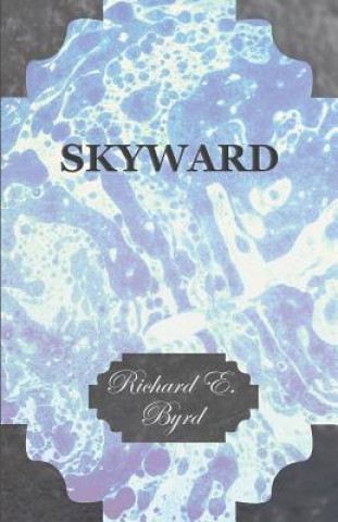 Książka Skyward - Man's Mastery of the Air as Shown by the Brilliant Flights of America's Leading Air Explorer, His Life, His Thrilling Adventures, His North Richard E. Byrd