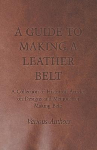 Könyv Guide to Making a Leather Belt - A Collection of Historical Articles on Designs and Methods for Making Belts Various