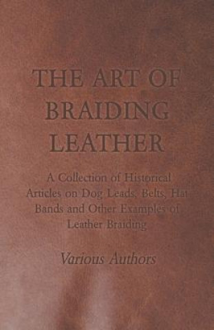 Könyv The Art of Braiding Leather - A Collection of Historical Articles on Dog Leads, Belts, Hat Bands and Other Examples of Leather Braiding Various