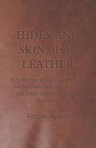 Könyv Hides and Skins for Leather - A Collection of Historical Articles on Selection, Skinning, Curing and Other Aspects of Leather Production Various
