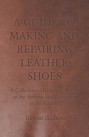 Carte A Guide to Making and Repairing Leather Shoes - A Collection of Historical Articles on the Methods and Equipment of the Cobbler Various