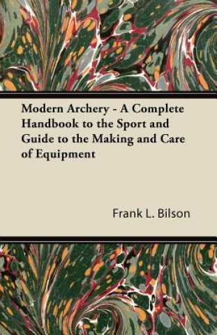 Kniha Modern Archery - A Complete Handbook to the Sport and Guide to the Making and Care of Equipment Frank L. Bilson