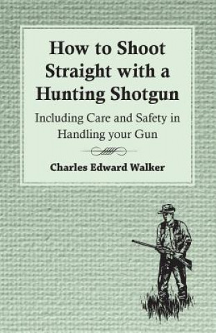 Carte How to Shoot Straight with a Hunting Shotgun - Including Care and Safety in Handling Your Gun Charles Edward Walker