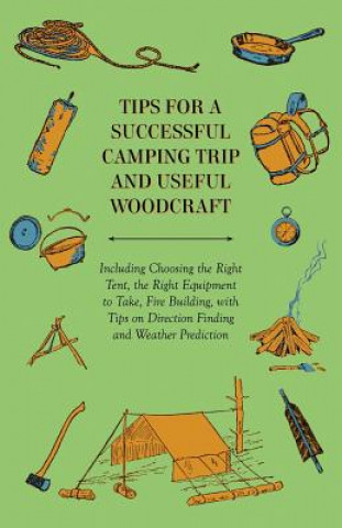 Knjiga Tips for a Successful Camping Trip and Useful Woodcraft - Including Choosing the Right Tent, the Right Equipment to Take, Fire Building, with Tips on Anon