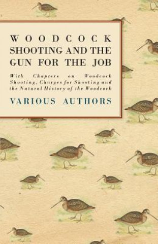 Kniha Woodcock Shooting and the Gun for the Job - With Chapters on Woodcock Shooting, Charges for Shooting and the Natural History of the Woodcock Various