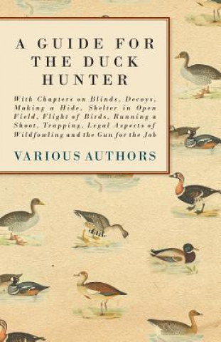 Carte A Guide for the Duck Hunter - With Chapters on Blinds, Decoys, Making a Hide, Shelter in Open Field, Flight of Birds, Running a Shoot, Trapping, Legal Various