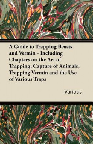 Kniha A Guide to Trapping Beasts and Vermin - Including Chapters on the Art of Trapping, Capture of Animals, Trapping Vermin and the Use of Various Traps Various