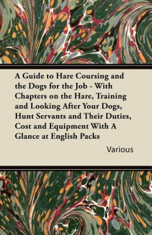 Kniha A   Guide to Hare Coursing and the Dogs for the Job - With Chapters on the Hare, Training and Looking After Your Dogs, Hunt Servants and Their Duties, Various