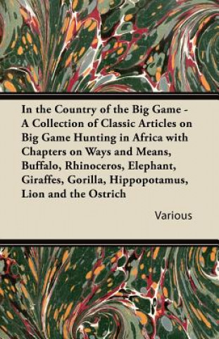 Kniha In the Country of the Big Game - A Collection of Classic Articles on Big Game Hunting in Africa with Chapters on Ways and Means, Buffalo, Rhinoceros, Various