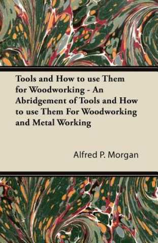 Kniha Tools and How to use Them for Woodworking - An Abridgement of Tools and How to use Them For Woodworking and Metal Working Alfred P. Morgan