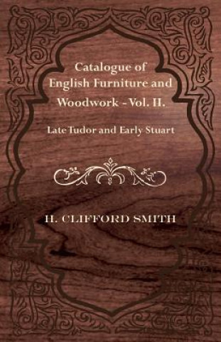 Könyv Catalogue of English Furniture and Woodwork - Vol. II. Late Tudor and Early Stuart H. Clifford Smith