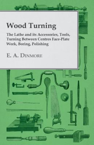 Knjiga Wood Turning - The Lathe and Its Accessories, Tools, Turning Between Centres Face-Plate Work, Boring, Polishing E. A. Dinmore