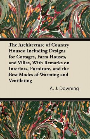 Carte The Architecture of Country Houses; Including Designs for Cottages, Farm Houses, and Villas, With Remarks on Interiors, Furniture, and the Best Modes A. J. Downing