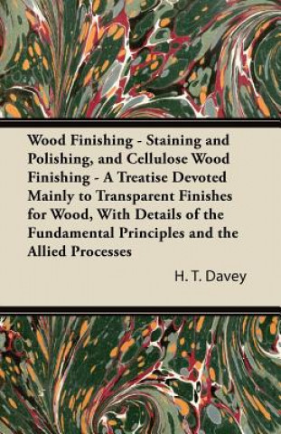 Książka Wood Finishing - Staining and Polishing, and Cellulose Wood Finishing - A Treatise Devoted Mainly to Transparent Finishes for Wood, with Details of th H. T. Davey