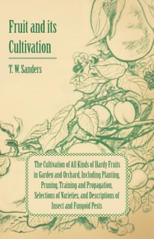 Buch Fruit and Its Cultivation - The Cultivation of All Kinds of Hardy Fruits in Garden and Orchard, Including Planting, Pruning, Training and Propagation, T. W. Sanders