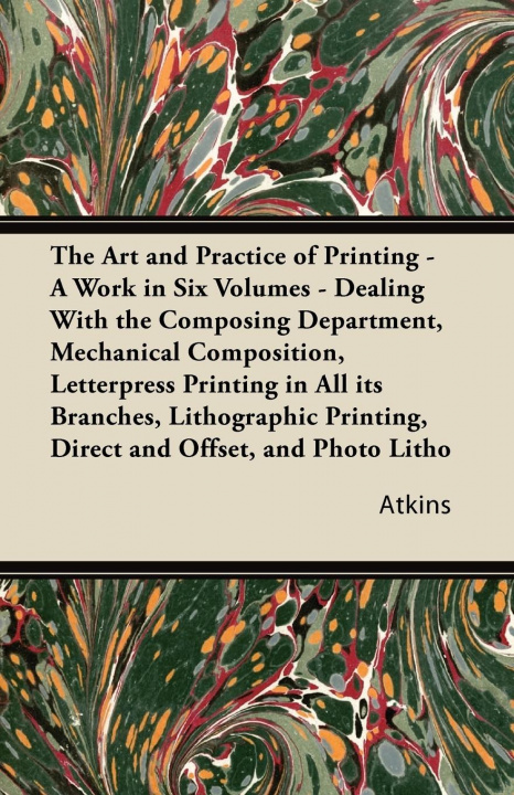 Carte Art and Practice of Printing - A Work in Six Volumes - Dealing With the Composing Department, Mechanical Composition, Letterpress Printing in All Its Atkins