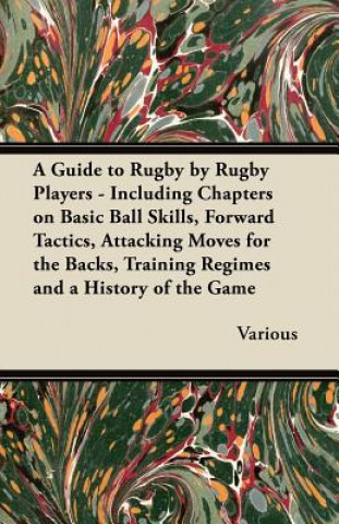 Kniha Guide to Rugby by Rugby Players - Including Chapters on Basic Ball Skills, Forward Tactics, Attacking Moves for the Backs, Training Regimes and a Hist Various