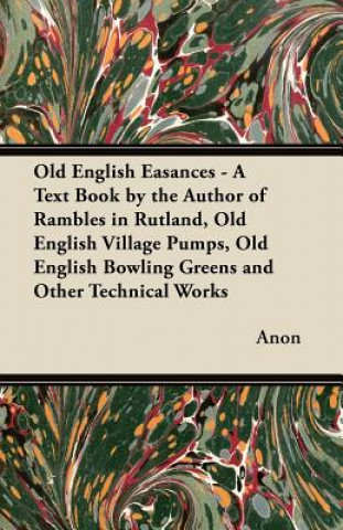 Carte Old English Easances - A Text Book by the Author of Rambles in Rutland, Old English Village Pumps, Old English Bowling Greens and Other Technical Work Anon