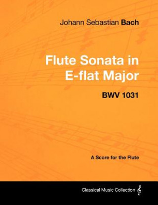 Könyv Johann Sebastian Bach - Flute Sonata in E-Flat Major - Bwv 1031 - A Score for the Flute Johann Sebastian Bach