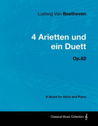 Carte Ludwig Van Beethoven - 4 Arietten Und Ein Duett - Op.82 - A Score for Voice and Piano Ludwig van Beethoven