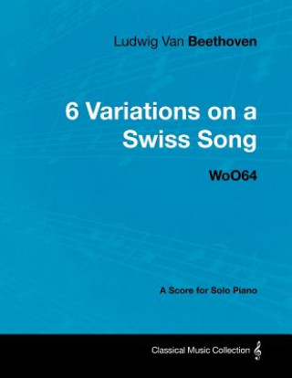 Carte Ludwig Van Beethoven - 6 Variations on a Swiss Song - WoO64 - A Score for Solo Piano Ludwig van Beethoven