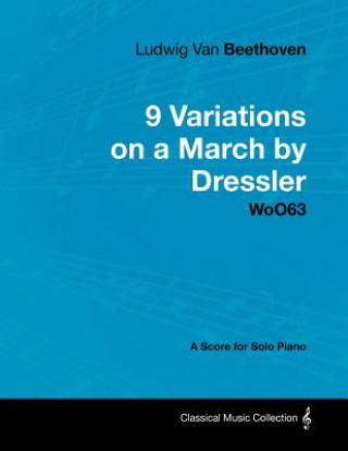 Könyv Ludwig Van Beethoven - 9 Variations on a March by Dressler - Woo63 - A Score for Solo Piano Ludwig van Beethoven