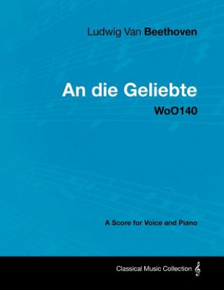 Книга Ludwig Van Beethoven - An Die Geliebte - Woo140 - A Score for Voice and Piano Ludwig van Beethoven