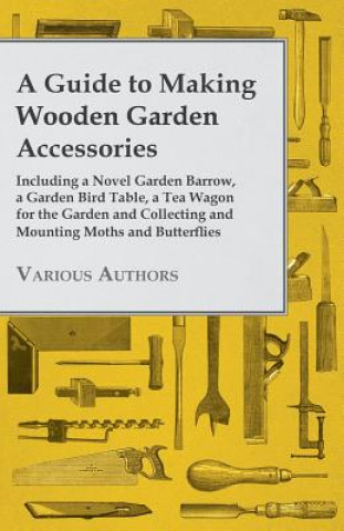 Carte Guide to Making Wooden Garden Accessories - Including A Novel Garden Barrow, A Garden Bird Table, A Tea Wagon for the Garden and Collecting and Mounti Various