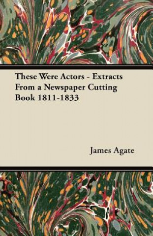 Book These Were Actors - Extracts From a Newspaper Cutting Book 1811-1833 James Agate